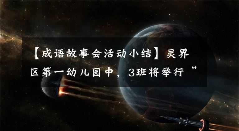 【成语故事会活动小结】灵界区第一幼儿园中，3班将举行“分享成语故事”系列活动