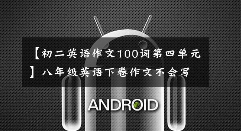 【初二英语作文100词第四单元】八年级英语下卷作文不会写怎么办？第四单元参考范文的作用很大