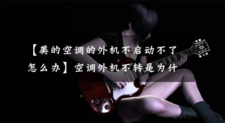 【美的空调的外机不启动不了怎么办】空调外机不转是为什么?