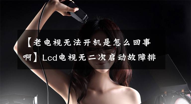 【老电视无法开机是怎么回事啊】Lcd电视无二次启动故障排除经验分享