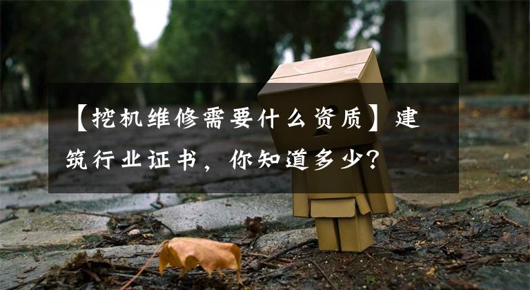 【挖机维修需要什么资质】建筑行业证书,你知道多少?