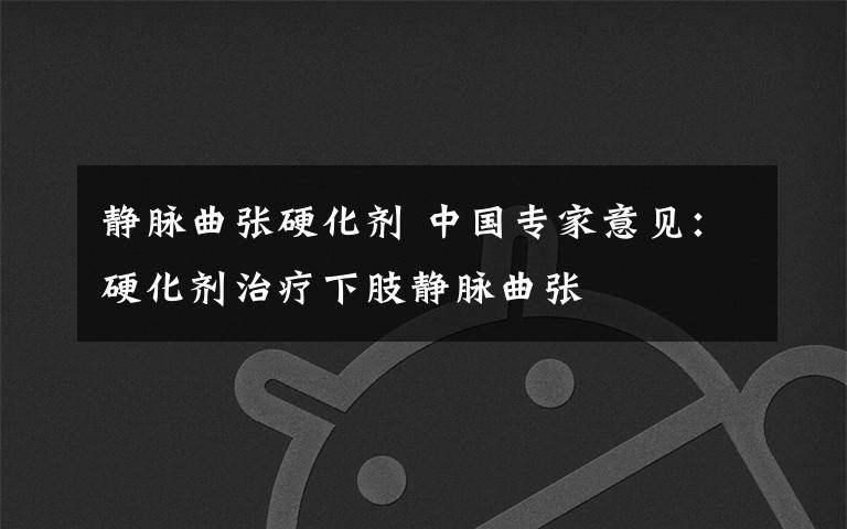 静脉曲张硬化剂 中国专家意见:硬化剂治疗下肢静脉曲张