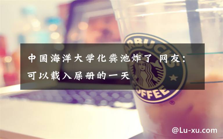 中国海洋大学化粪池炸了 网友:可以载入屎册的一天