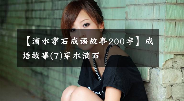 【滴水穿石成语故事200字】成语故事(7)穿水滴石