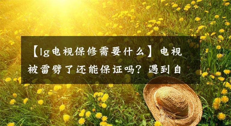 【lg电视保修需要什么】电视被雷劈了还能保证吗?遇到自然灾害,请自己掏钱。
