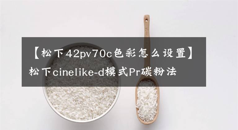 【松下42pv70c色彩怎么设置】松下cinelike-d模式Pr碳粉法