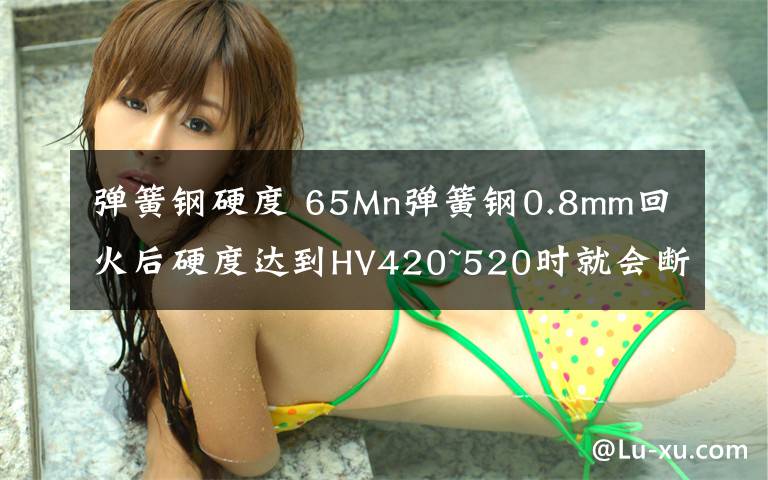 弹簧钢硬度 65Mn弹簧钢0.8mm回火后硬度达到HV420~520时就会断裂,什么原因?