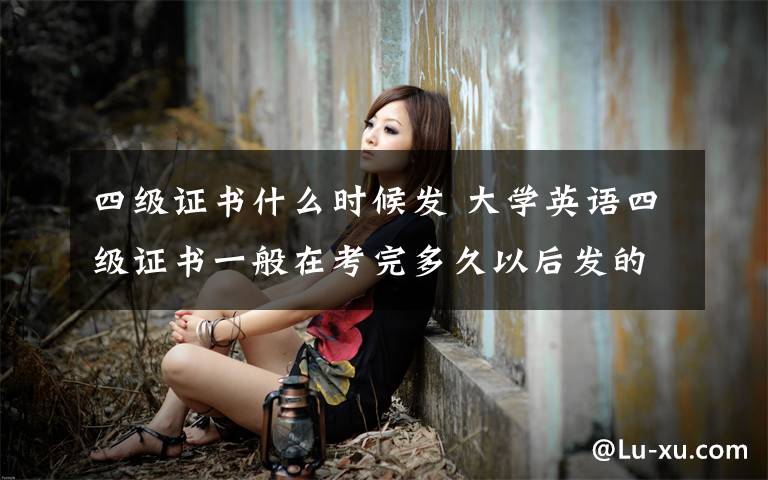 四级证书什么时候发 大学英语四级证书一般在考完多久以后发的