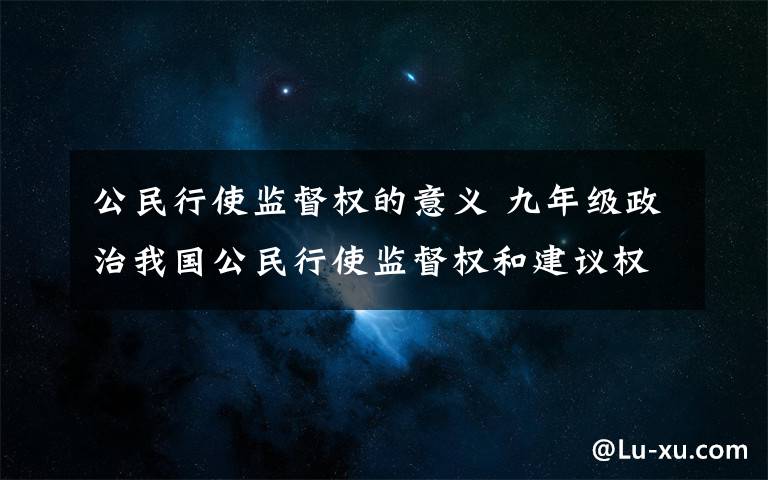 公民行使监督权的意义 九年级政治我国公民行使监督权和建议权有什么意义?