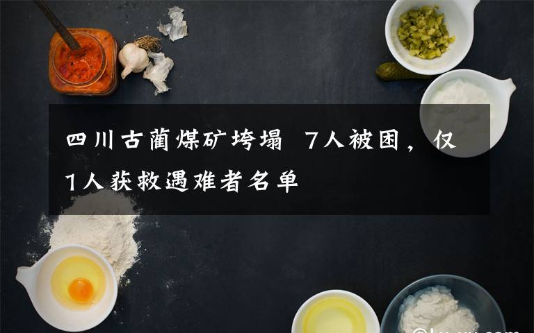 四川古蔺煤矿垮塌  7人被困,仅1人获救遇难者名单