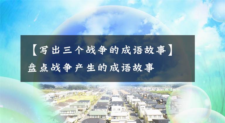 【写出三个战争的成语故事】盘点战争产生的成语故事