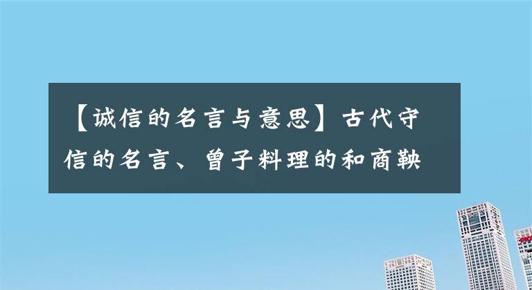 【诚信的名言与意思】古代守信的名言、曾子料理的和商鞅种树的故事。