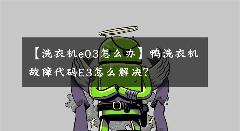 【洗衣机e03怎么办】鸭洗衣机故障代码E3怎么解决？