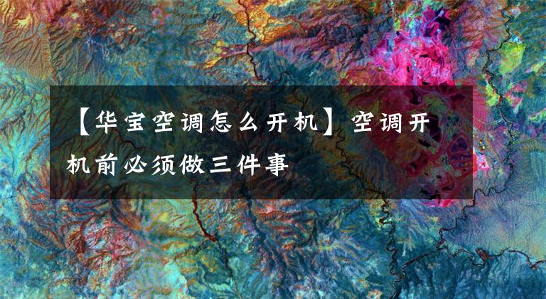 【华宝空调怎么开机】空调开机前必须做三件事