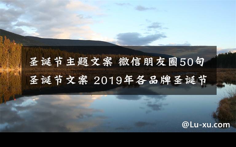 圣诞节主题文案 微信朋友圈50句圣诞节文案 2019年各品牌圣诞节海报文案大全