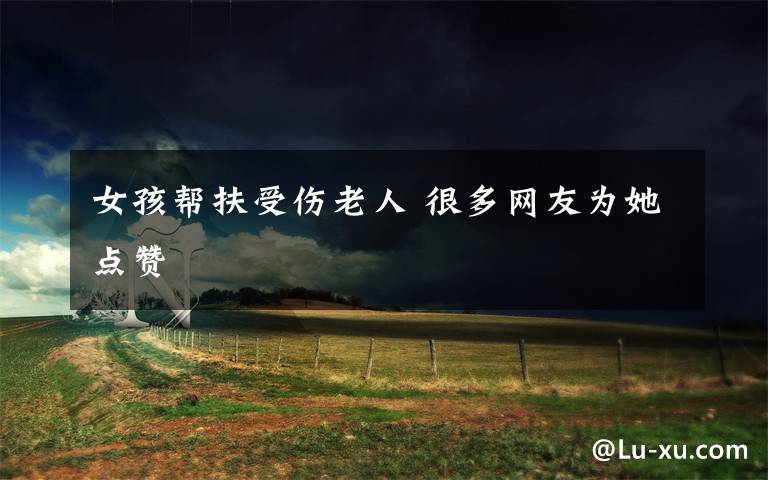 女孩帮扶受伤老人 很多网友为她点赞