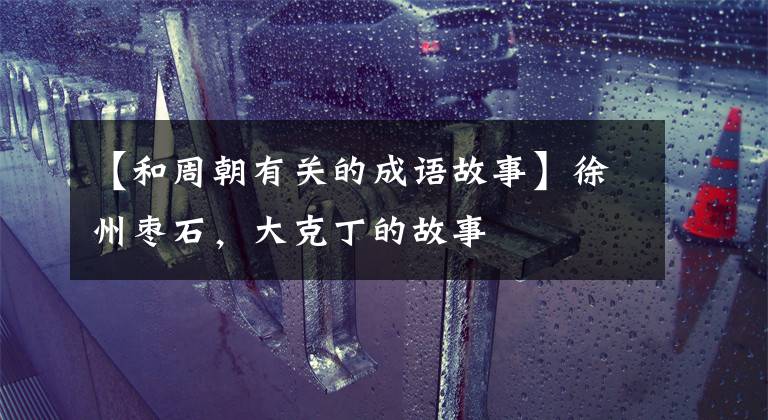 【和周朝有关的成语故事】徐州枣石，大克丁的故事