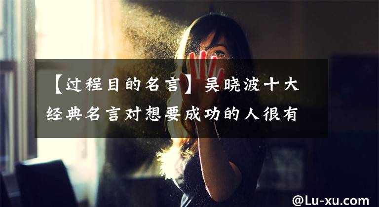 【过程目的名言】吴晓波十大经典名言对想要成功的人很有启发