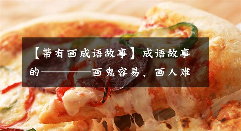 【带有画成语故事】成语故事的————画鬼容易，画人难