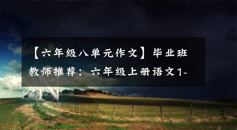 【六年级八单元作文】毕业班教师推荐:六年级上册语文1-8单元作文范文|学习模仿很重要。