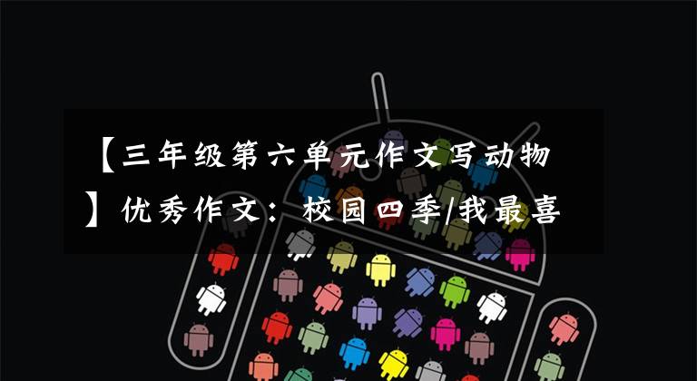 【三年级第六单元作文写动物】优秀作文:校园四季/我最喜欢的动物——白兔/热带雨林历险记