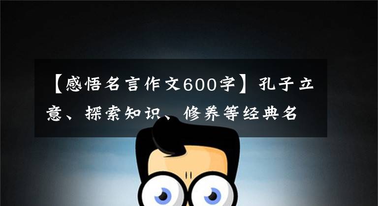 【感悟名言作文600字】孔子立意、探索知识、修养等经典名言的分析和感悟