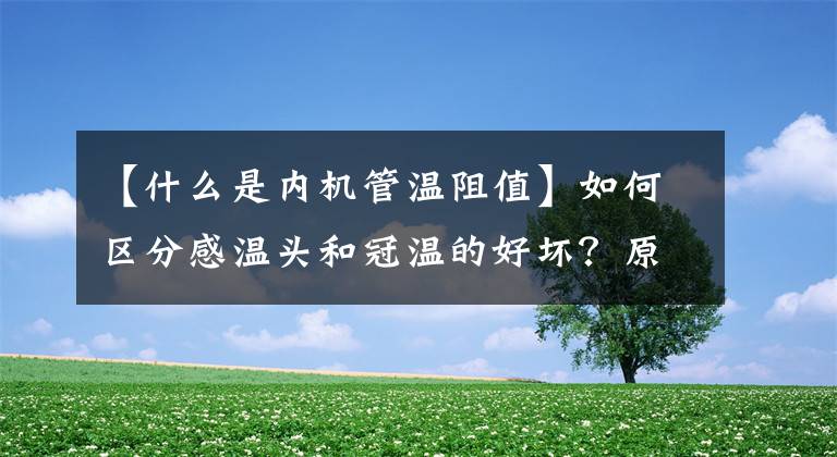 【什么是内机管温阻值】如何区分感温头和冠温的好坏?原来如此简单明了!