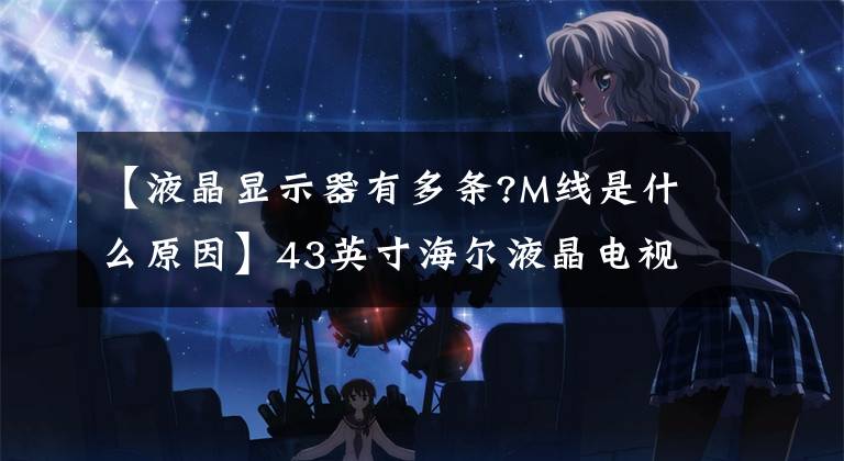 【液晶显示器有多条?M线是什么原因】43英寸海尔液晶电视屏幕中间有几条竖线故障分析。