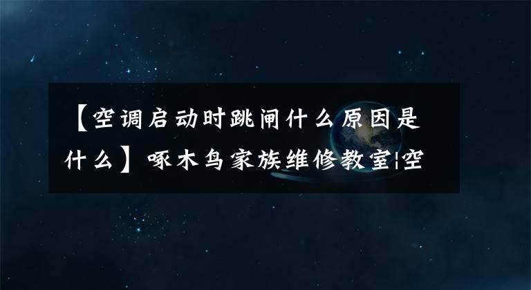 【空调启动时跳闸什么原因是什么】啄木鸟家族维修教室|空调启动跳闸会怎么样?