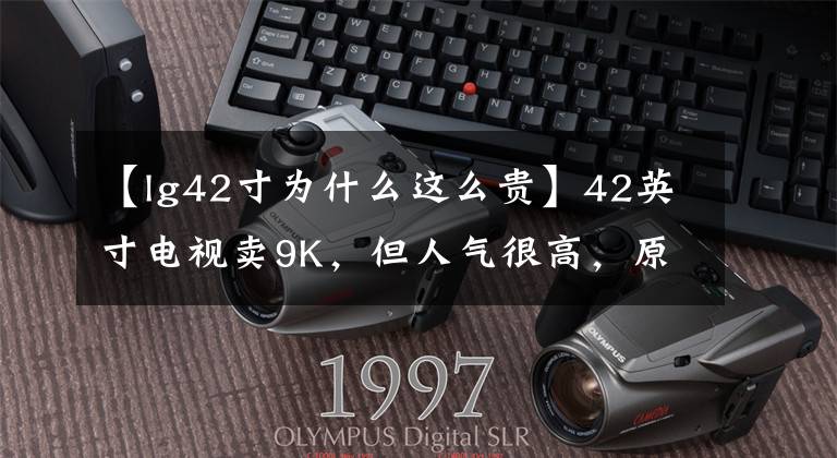 【lg42寸为什么这么贵】42英寸电视卖9K,但人气很高,原因是都在屏幕上吗?笔记本电脑也在跟进