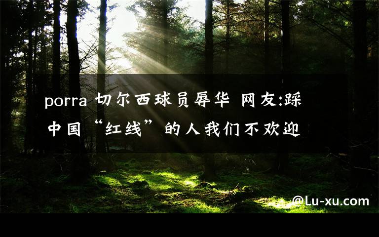 porra 切尔西球员辱华 网友:踩中国“红线”的人我们不欢迎