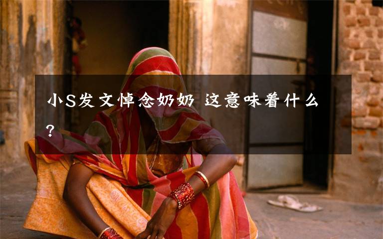 小S发文悼念奶奶 这意味着什么?