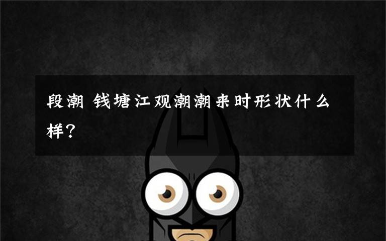 段潮 钱塘江观潮潮来时形状什么样？