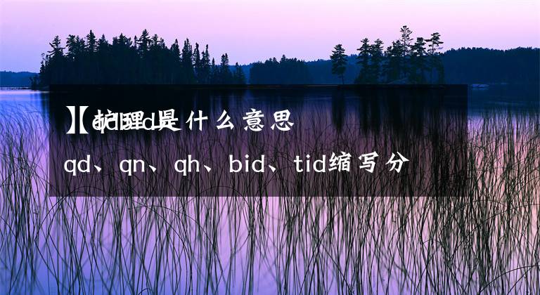 【qdbid是什么意思
】护理上qd、qn、qh、bid、tid缩写分别代表什么？