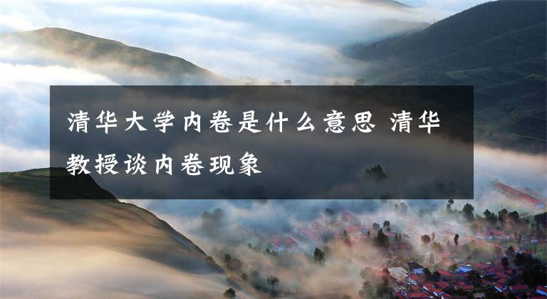 清华大学内卷是什么意思 清华教授谈内卷现象