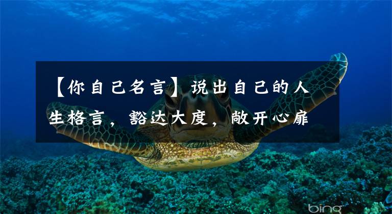 【你自己名言】说出自己的人生格言,豁达大度,敞开心扉,为每个朋友圈人点赞