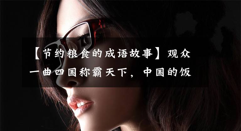 【节约粮食的成语故事】观众一曲四国称霸天下,中国的饭碗怎么能全部成为外国粮食呢?