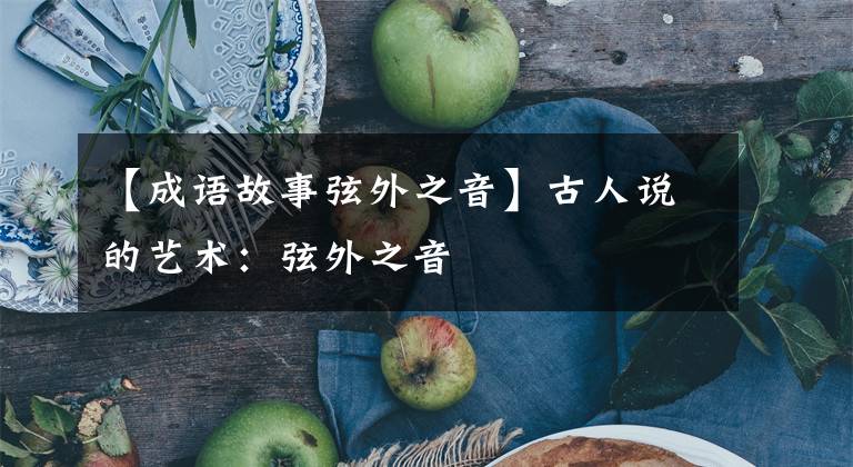 【成语故事弦外之音】古人说的艺术:弦外之音