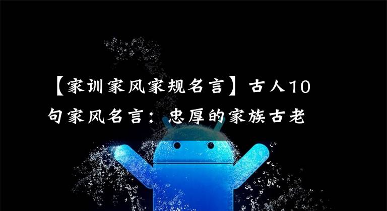 【家训家风家规名言】古人10句家风名言:忠厚的家族古老,诗书世代相传。