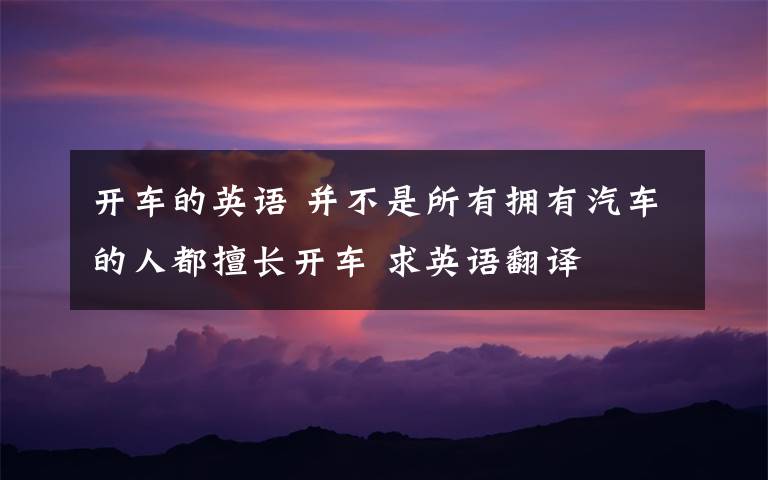开车的英语 并不是所有拥有汽车的人都擅长开车 求英语翻译