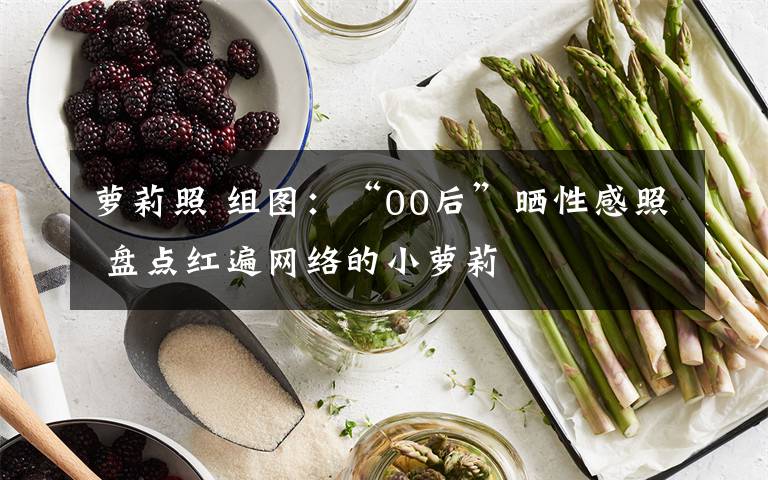萝莉照 组图:“00后”晒性感照 盘点红遍网络的小萝莉