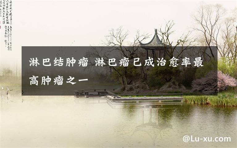 淋巴结肿瘤 淋巴瘤已成治愈率最高肿瘤之一