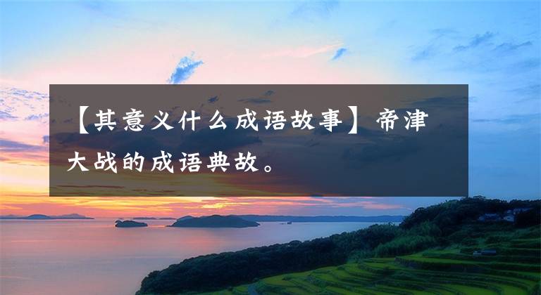 【其意义什么成语故事】帝津大战的成语典故。