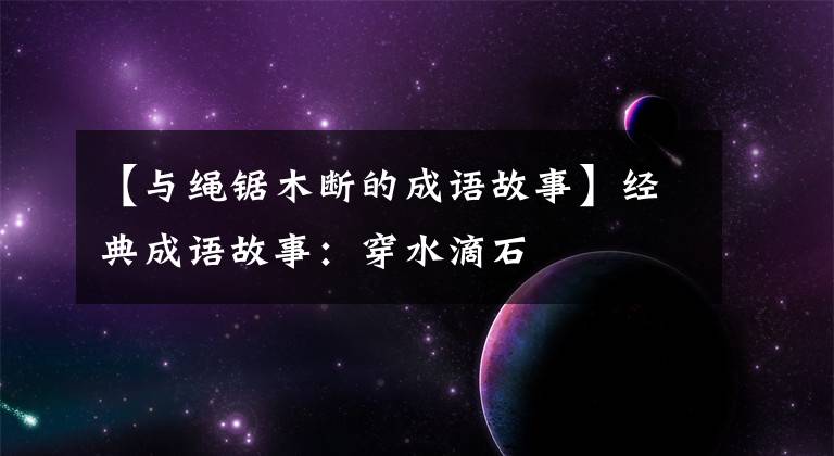 【与绳锯木断的成语故事】经典成语故事:穿水滴石