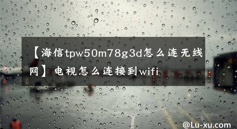 【海信tpw50m78g3d怎么连无线网】电视怎么连接到wifi