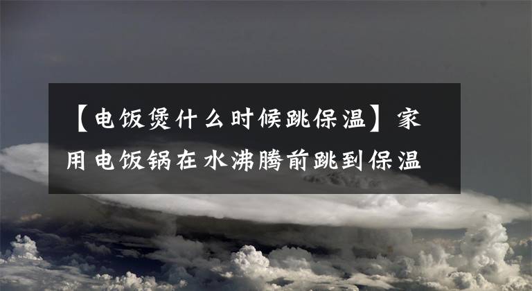 【电饭煲什么时候跳保温】家用电饭锅在水沸腾前跳到保温状态怎么办？