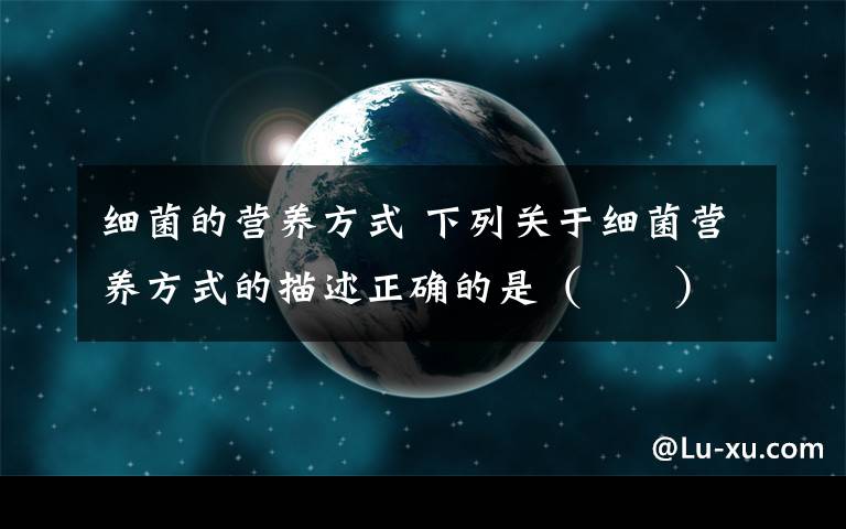 细菌的营养方式 下列关于细菌营养方式的描述正确的是(  )