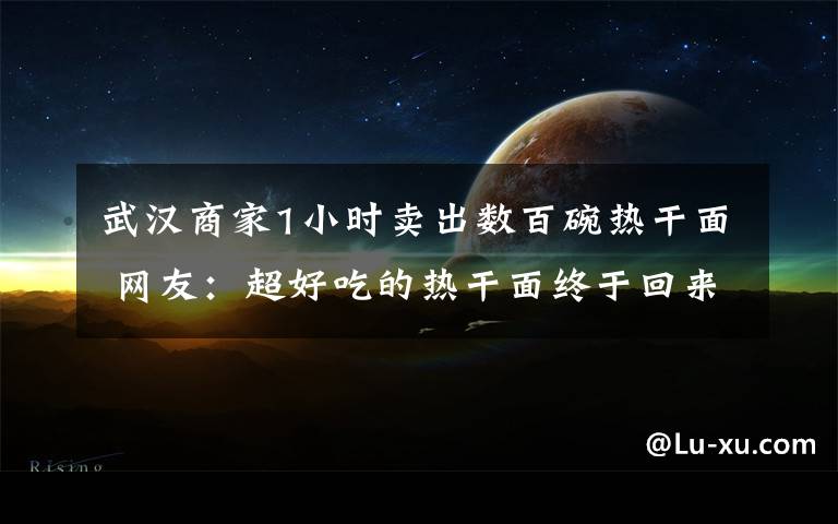武汉商家1小时卖出数百碗热干面 网友:超好吃的热干面终于回来了!
