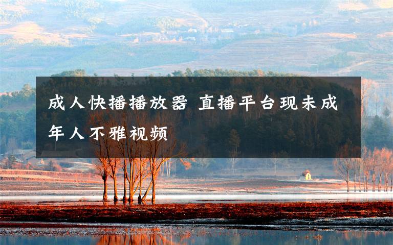 成人快播播放器 直播平台现未成年人不雅视频