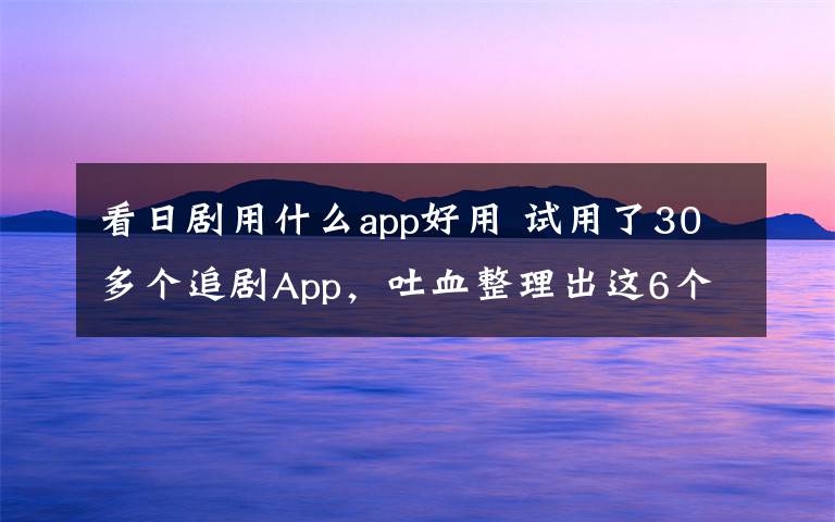 看日剧用什么app好用 试用了30多个追剧App,吐血整理出这6个最好用的!